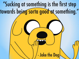 "Dude, sucking at sumthin’ is the first step towards being sorta good at something." - Jake the Dog